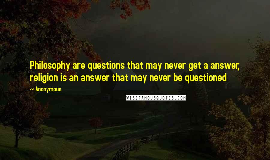 Anonymous Quotes: Philosophy are questions that may never get a answer, religion is an answer that may never be questioned