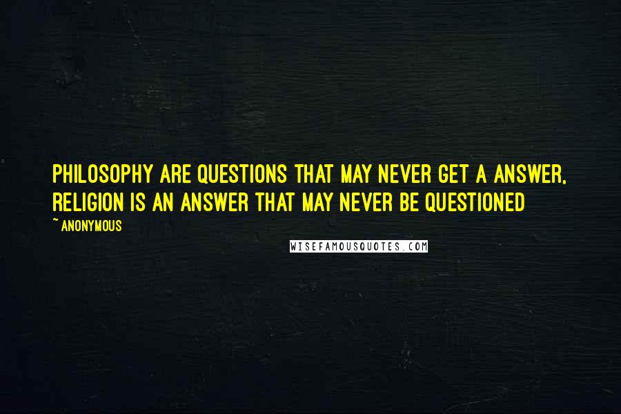 Anonymous Quotes: Philosophy are questions that may never get a answer, religion is an answer that may never be questioned