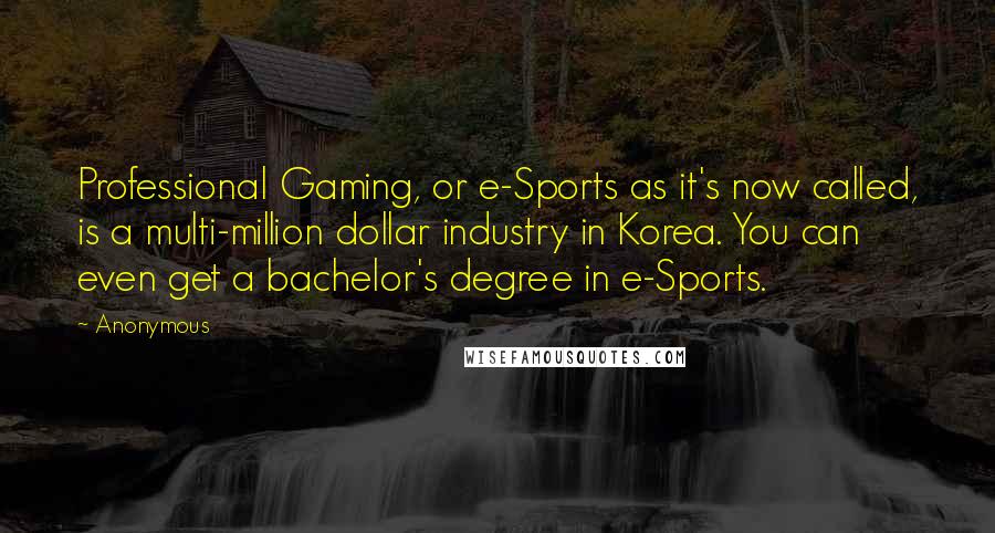 Anonymous Quotes: Professional Gaming, or e-Sports as it's now called, is a multi-million dollar industry in Korea. You can even get a bachelor's degree in e-Sports.