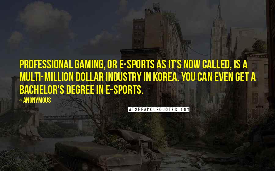 Anonymous Quotes: Professional Gaming, or e-Sports as it's now called, is a multi-million dollar industry in Korea. You can even get a bachelor's degree in e-Sports.