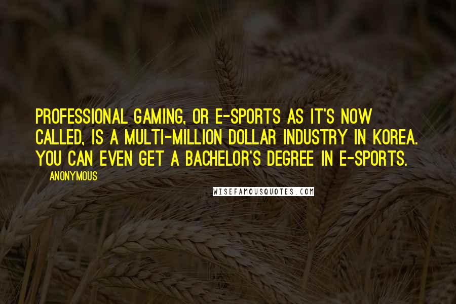 Anonymous Quotes: Professional Gaming, or e-Sports as it's now called, is a multi-million dollar industry in Korea. You can even get a bachelor's degree in e-Sports.