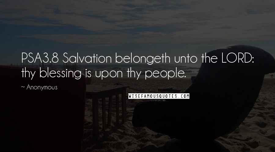 Anonymous Quotes: PSA3.8 Salvation belongeth unto the LORD: thy blessing is upon thy people.