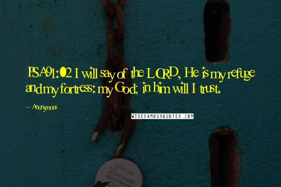 Anonymous Quotes: PSA91:02 I will say of the LORD, He is my refuge and my fortress: my God; in him will I trust.