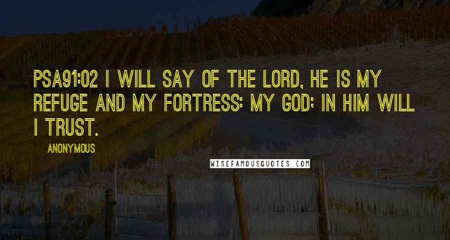 Anonymous Quotes: PSA91:02 I will say of the LORD, He is my refuge and my fortress: my God; in him will I trust.