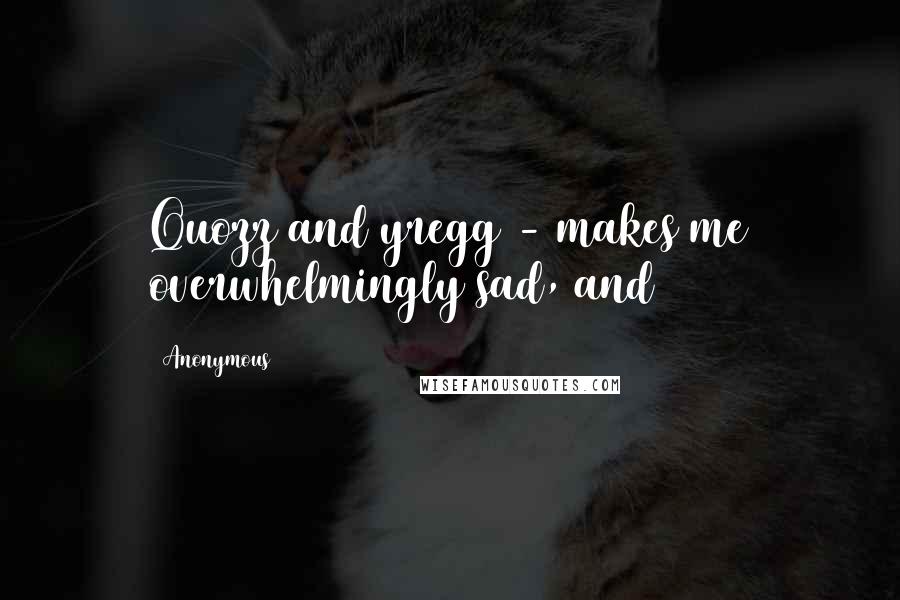 Anonymous Quotes: Quozz and yregg - makes me overwhelmingly sad, and