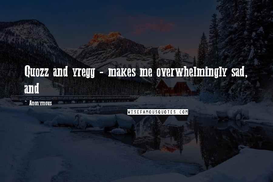 Anonymous Quotes: Quozz and yregg - makes me overwhelmingly sad, and