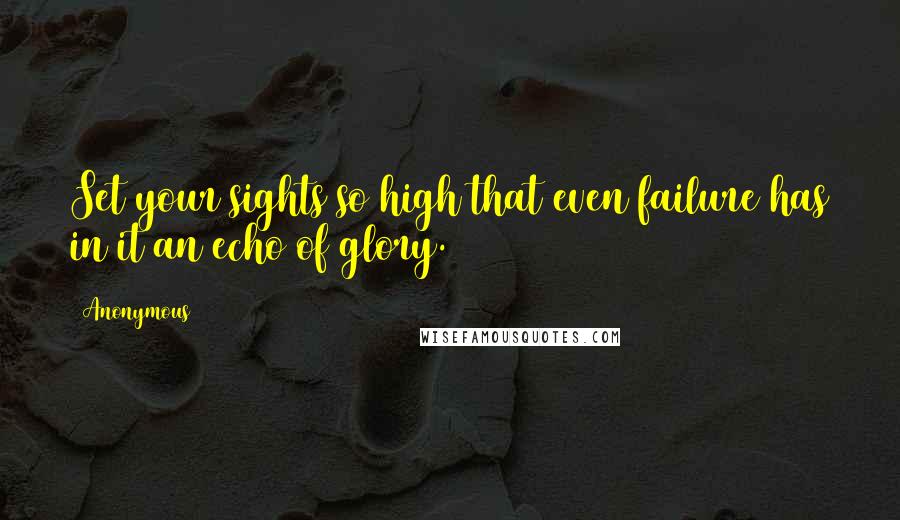 Anonymous Quotes: Set your sights so high that even failure has in it an echo of glory.