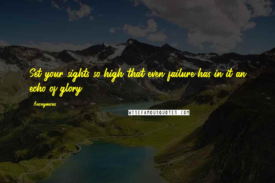 Anonymous Quotes: Set your sights so high that even failure has in it an echo of glory.