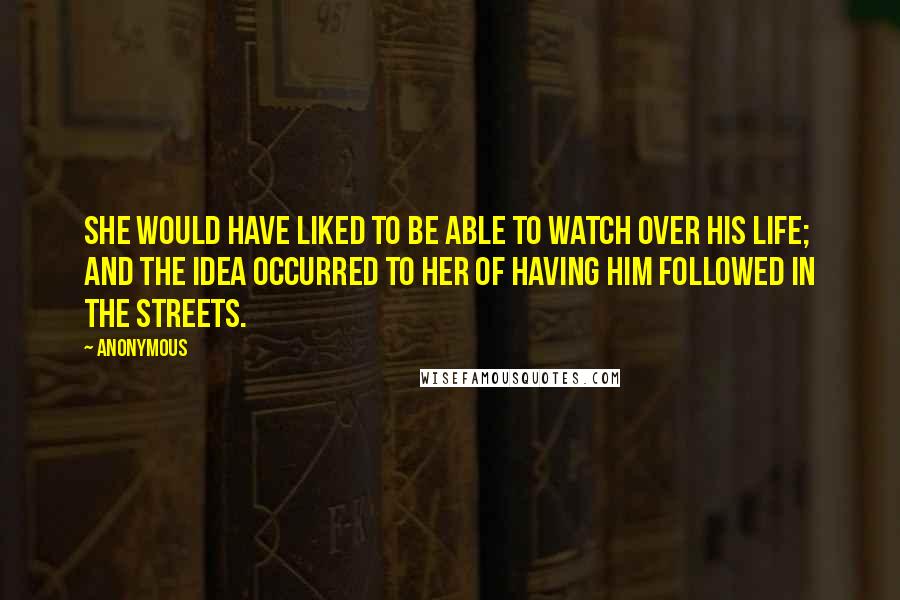 Anonymous Quotes: She would have liked to be able to watch over his life; and the idea occurred to her of having him followed in the streets.