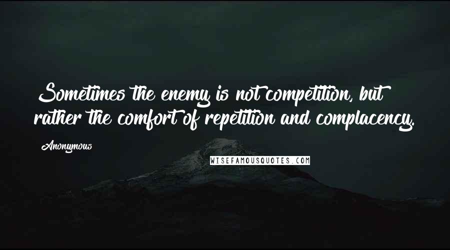 Anonymous Quotes: Sometimes the enemy is not competition, but rather the comfort of repetition and complacency.