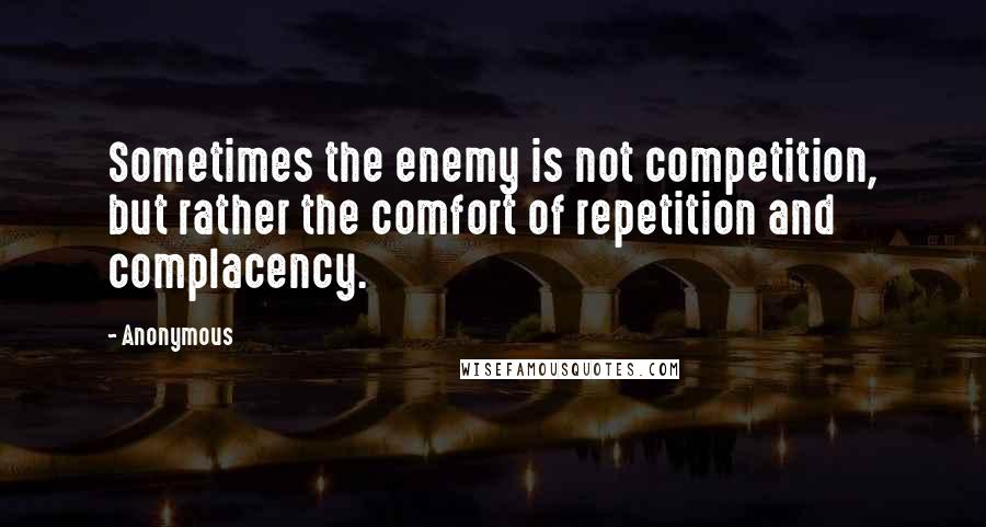 Anonymous Quotes: Sometimes the enemy is not competition, but rather the comfort of repetition and complacency.