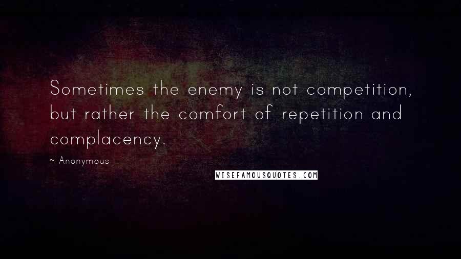 Anonymous Quotes: Sometimes the enemy is not competition, but rather the comfort of repetition and complacency.