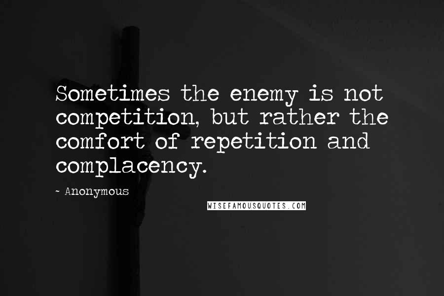 Anonymous Quotes: Sometimes the enemy is not competition, but rather the comfort of repetition and complacency.