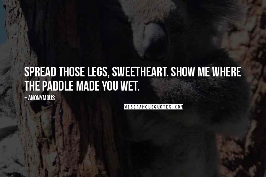 Anonymous Quotes: Spread those legs, sweetheart. Show me where the paddle made you wet.