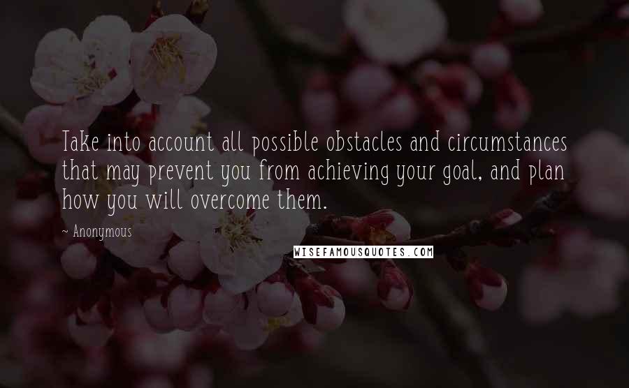 Anonymous Quotes: Take into account all possible obstacles and circumstances that may prevent you from achieving your goal, and plan how you will overcome them.