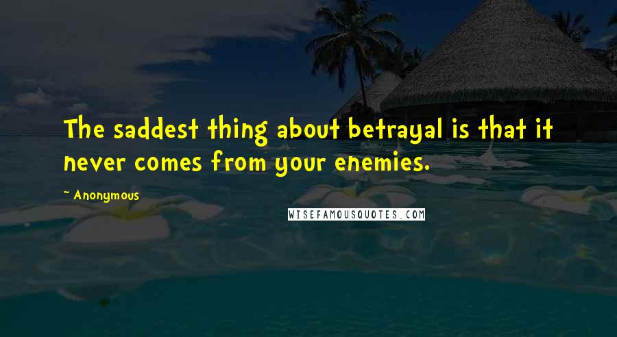 Anonymous Quotes: The saddest thing about betrayal is that it never comes from your enemies.