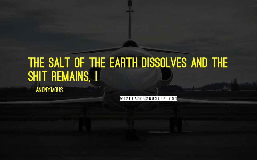 Anonymous Quotes: The salt of the earth dissolves and the shit remains, I