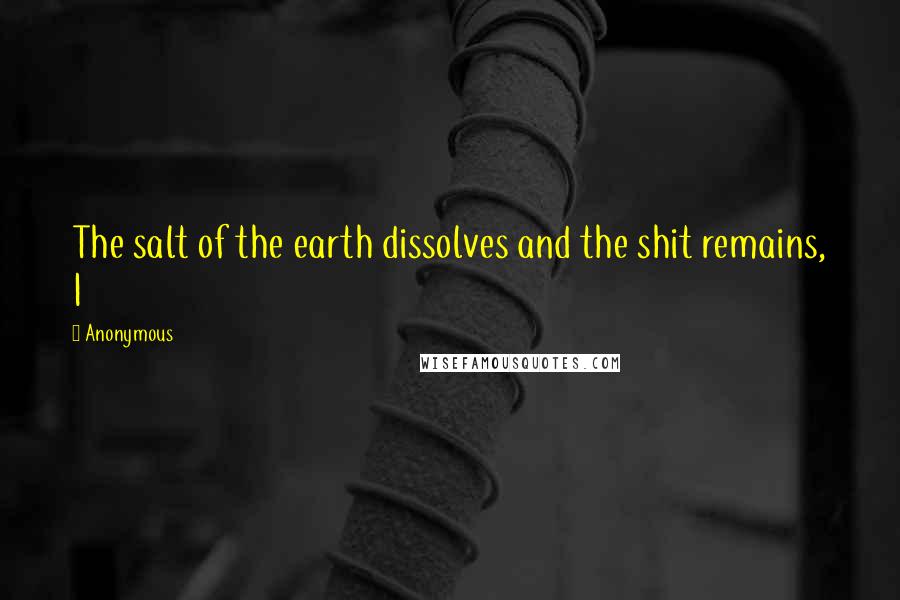 Anonymous Quotes: The salt of the earth dissolves and the shit remains, I