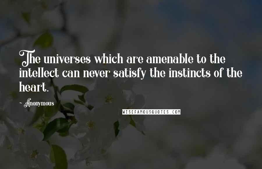 Anonymous Quotes: The universes which are amenable to the intellect can never satisfy the instincts of the heart.