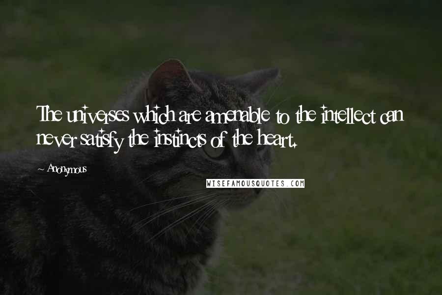 Anonymous Quotes: The universes which are amenable to the intellect can never satisfy the instincts of the heart.