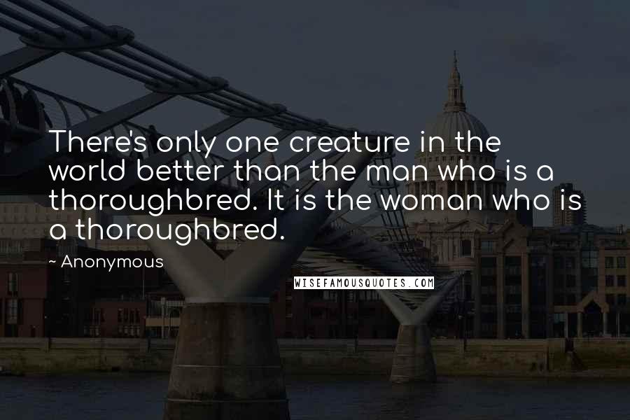 Anonymous Quotes: There's only one creature in the world better than the man who is a thoroughbred. It is the woman who is a thoroughbred.