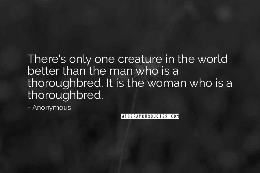 Anonymous Quotes: There's only one creature in the world better than the man who is a thoroughbred. It is the woman who is a thoroughbred.