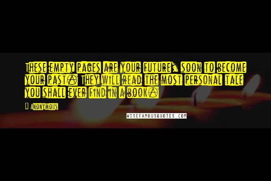 Anonymous Quotes: These empty pages are your future, soon to become your past. They will read the most personal tale you shall ever find in a book.