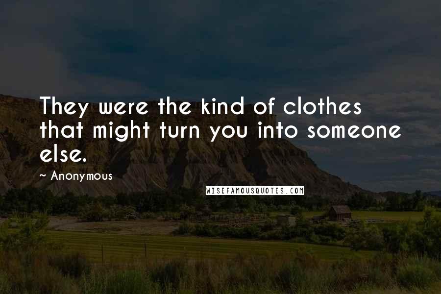 Anonymous Quotes: They were the kind of clothes that might turn you into someone else.