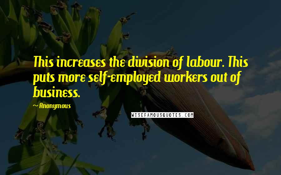 Anonymous Quotes: This increases the division of labour. This puts more self-employed workers out of business.