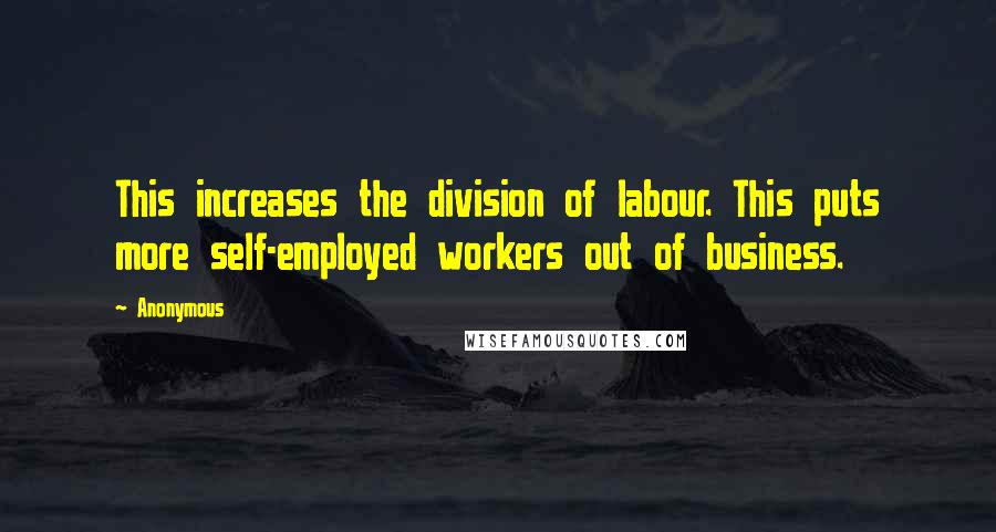 Anonymous Quotes: This increases the division of labour. This puts more self-employed workers out of business.