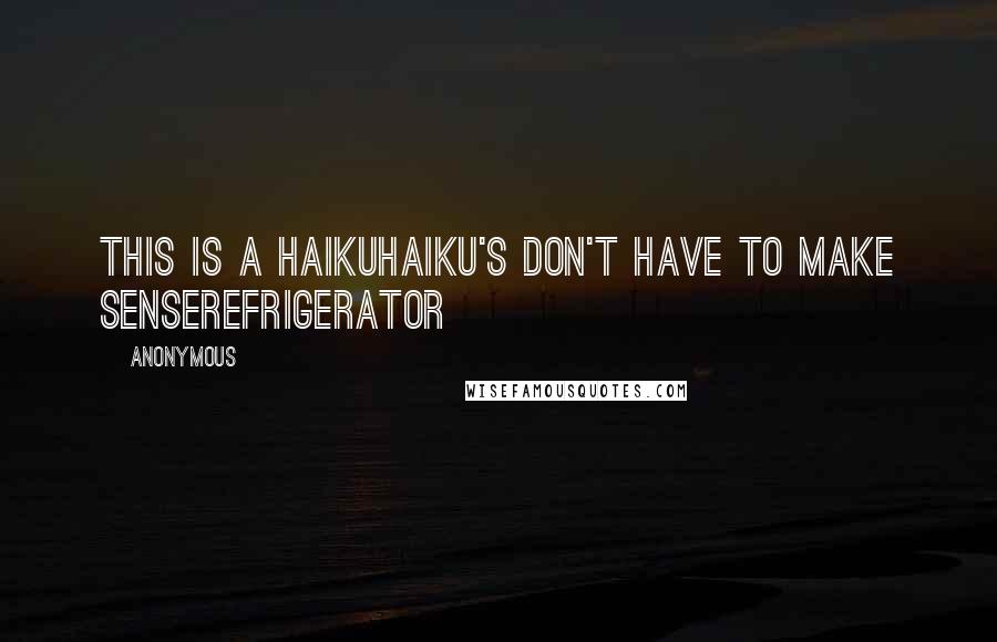 Anonymous Quotes: This is a haikuHaiku's don't have to make senseRefrigerator