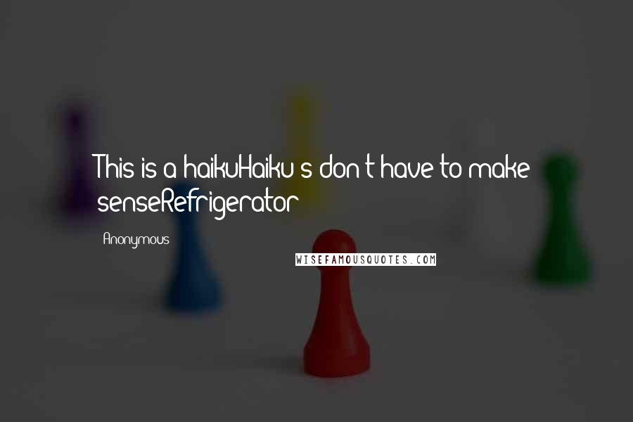 Anonymous Quotes: This is a haikuHaiku's don't have to make senseRefrigerator