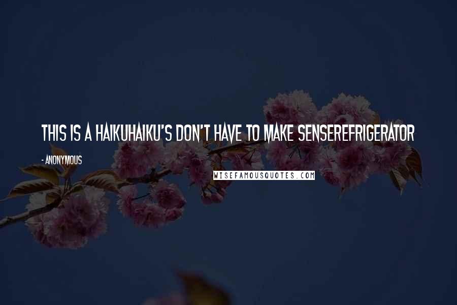 Anonymous Quotes: This is a haikuHaiku's don't have to make senseRefrigerator