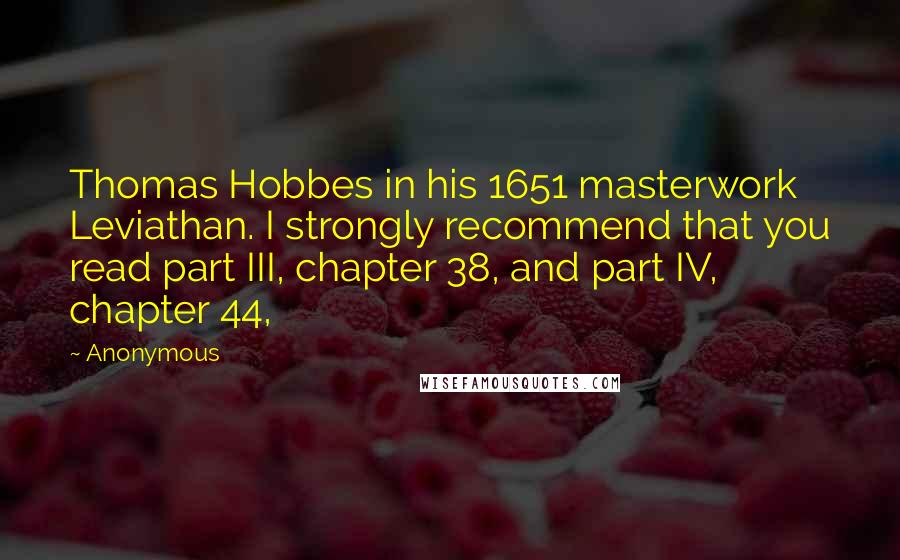 Anonymous Quotes: Thomas Hobbes in his 1651 masterwork Leviathan. I strongly recommend that you read part III, chapter 38, and part IV, chapter 44,