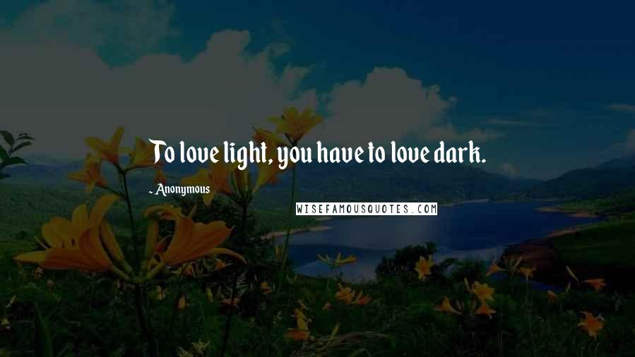 Anonymous Quotes: To love light, you have to love dark.