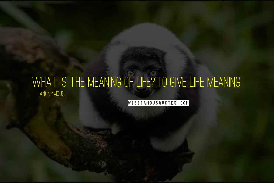 Anonymous Quotes: What is the meaning of life?'To give life meaning.