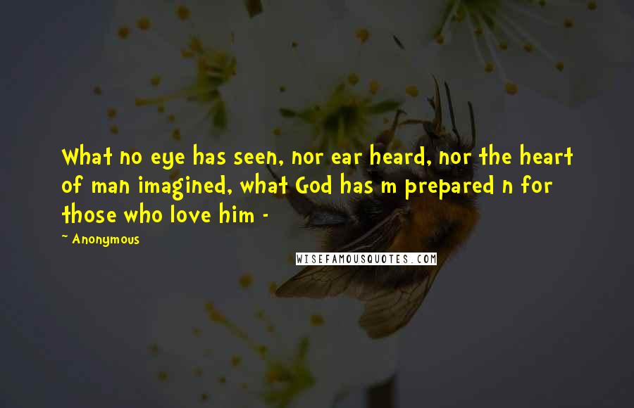 Anonymous Quotes: What no eye has seen, nor ear heard, nor the heart of man imagined, what God has m prepared n for those who love him - 