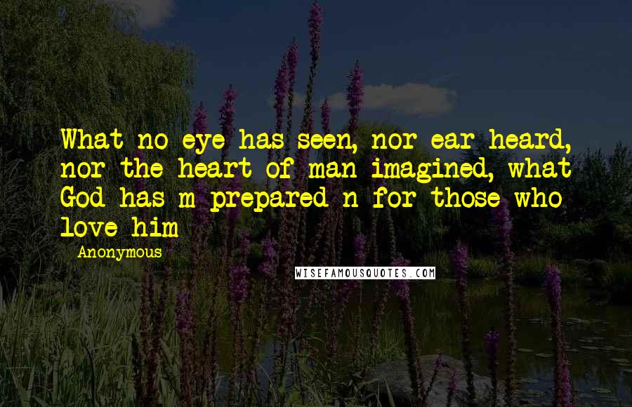 Anonymous Quotes: What no eye has seen, nor ear heard, nor the heart of man imagined, what God has m prepared n for those who love him - 