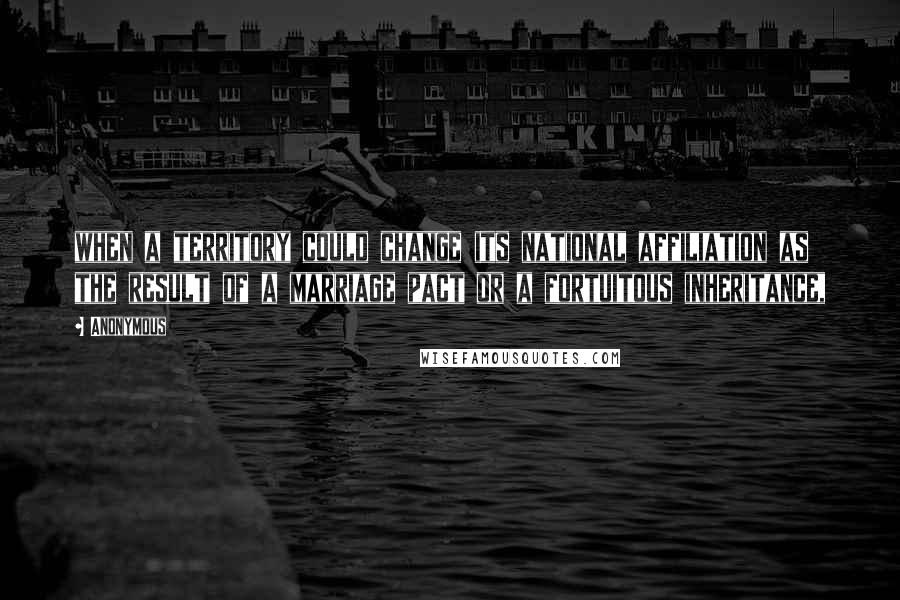 Anonymous Quotes: when a territory could change its national affiliation as the result of a marriage pact or a fortuitous inheritance,