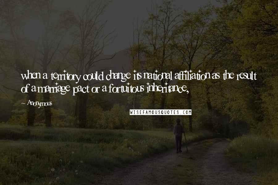 Anonymous Quotes: when a territory could change its national affiliation as the result of a marriage pact or a fortuitous inheritance,