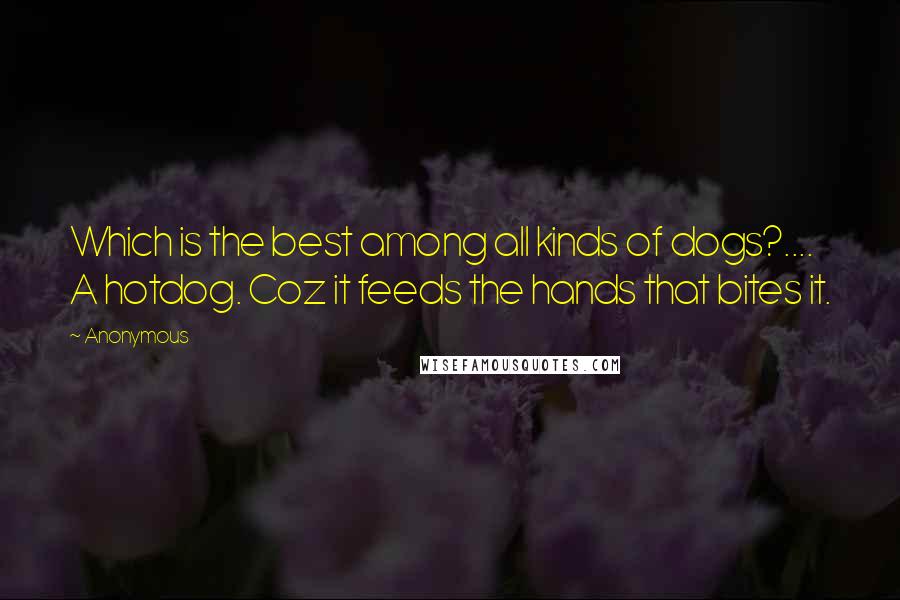 Anonymous Quotes: Which is the best among all kinds of dogs?.... A hotdog. Coz it feeds the hands that bites it.