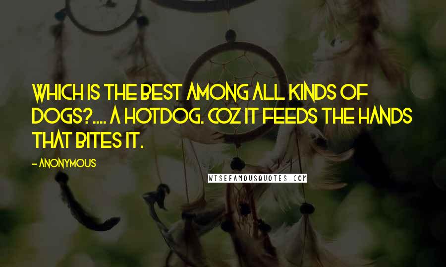 Anonymous Quotes: Which is the best among all kinds of dogs?.... A hotdog. Coz it feeds the hands that bites it.