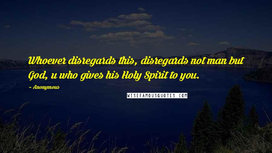 Anonymous Quotes: Whoever disregards this, disregards not man but God, u who gives his Holy Spirit to you.