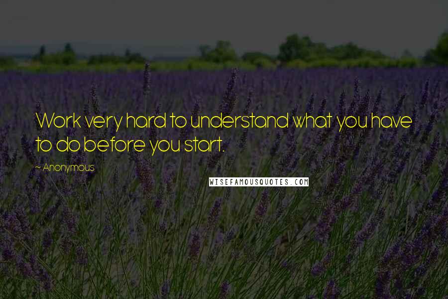 Anonymous Quotes: Work very hard to understand what you have to do before you start.