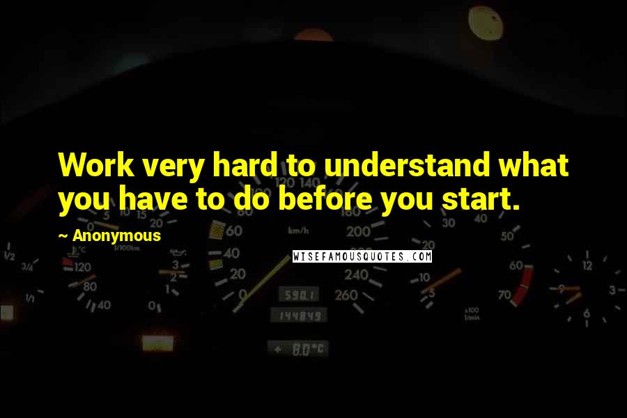 Anonymous Quotes: Work very hard to understand what you have to do before you start.