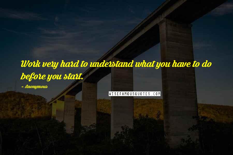 Anonymous Quotes: Work very hard to understand what you have to do before you start.