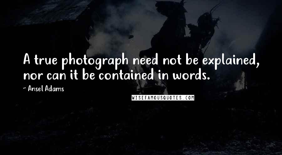 Ansel Adams Quotes: A true photograph need not be explained, nor can it be contained in words.