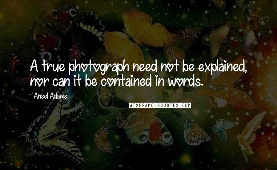 Ansel Adams Quotes: A true photograph need not be explained, nor can it be contained in words.