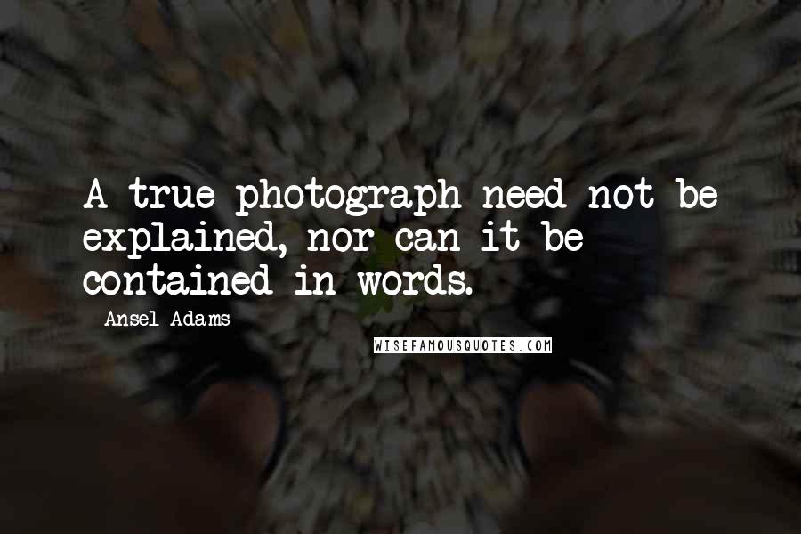 Ansel Adams Quotes: A true photograph need not be explained, nor can it be contained in words.