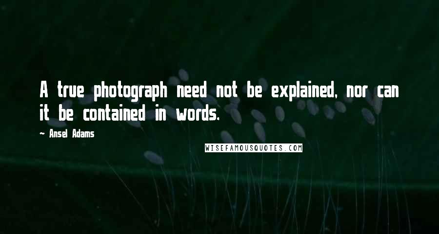 Ansel Adams Quotes: A true photograph need not be explained, nor can it be contained in words.